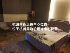 杭州附近足道中心位置-位于杭州周边的足道中心位置