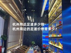 杭州附近足道多少钱-杭州周边的足道价格是多少？