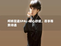 柯桥足道SPA：身心舒缓，尽享尊贵待遇