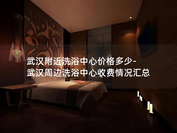 武汉附近洗浴中心价格多少-武汉周边洗浴中心收费情况汇总