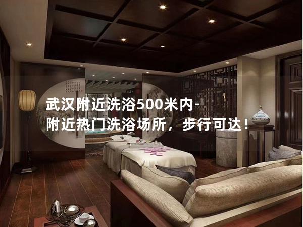 武汉附近洗浴500米内-附近热门洗浴场所，步行可达！