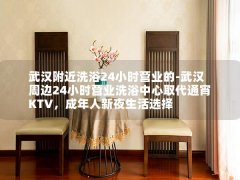 武汉附近洗浴24小时营业的-武汉周边24小时营业洗浴中心取代通宵KTV，成年人新夜生活选择