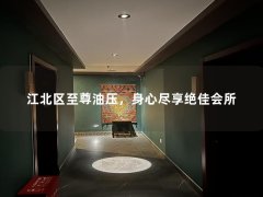 江北区至尊油压，身心尽享绝佳会所