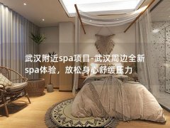 武汉附近spa项目-武汉周边全新spa体验，放松身心舒缓压力