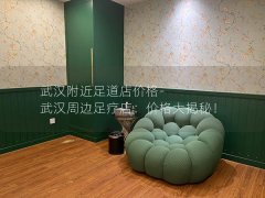 武汉附近足道店价格-武汉周边足疗店：价格大揭秘！