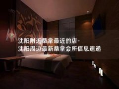 沈阳附近桑拿最近的店-沈阳周边最新桑拿会所信息速递