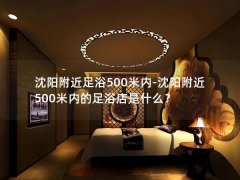 沈阳附近足浴500米内-沈阳附近500米内的足浴店是什么？