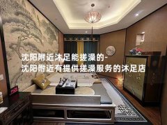 沈阳附近沐足能搓澡的-沈阳附近有提供搓澡服务的沐足店