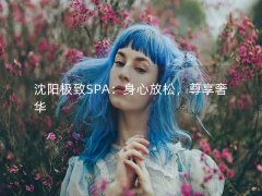 沈阳极致SPA：身心放松，尊享奢华