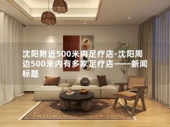 沈阳附近500米内足疗店-沈阳周边500米内有多家足疗店——新闻标题