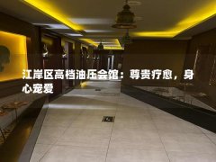 江岸区高档油压会馆：尊贵疗愈，身心宠爱