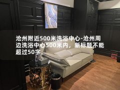 沧州附近500米洗浴中心-沧州周边洗浴中心500米内，新标题不能超过50字。