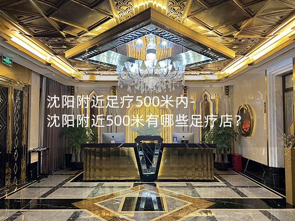 沈阳附近足疗500米内-沈阳附近500米有哪些足疗店？