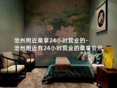 沧州附近桑拿24小时营业的-沧州附近有24小时营业的桑拿会所