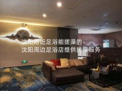 沈阳附近足浴能搓澡的-沈阳周边足浴店提供搓澡服务