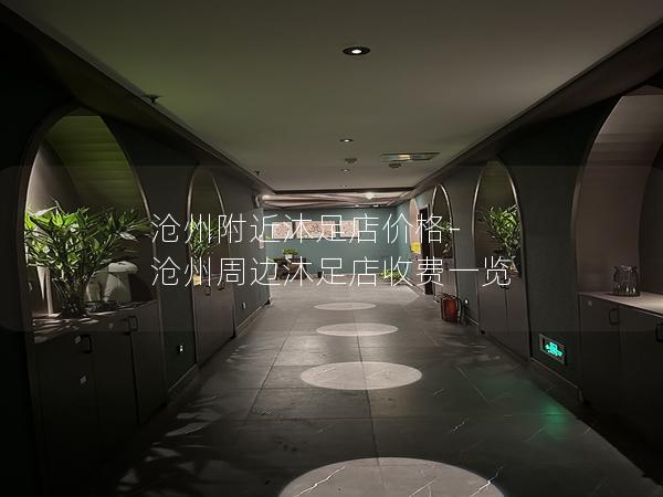 沧州附近沐足店价格-沧州周边沐足店收费一览