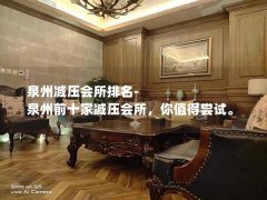 泉州减压会所排名-泉州前十家减压会所，你值得尝试。