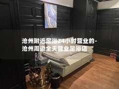 沧州附近足浴24小时营业的-沧州周边全天营业足浴店