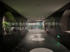 泉州洗浴会所排名-泉州市洗浴中心TOP10排名榜单公布