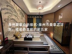 泉州桑拿会所排名-泉州市桑拿店评测：排名最靠前的前五家