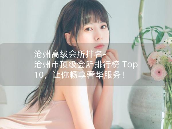 沧州高级会所排名-沧州市顶级会所排行榜 Top 10，让你畅享奢华服务！