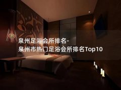 泉州足浴会所排名-泉州市热门足浴会所排名Top10