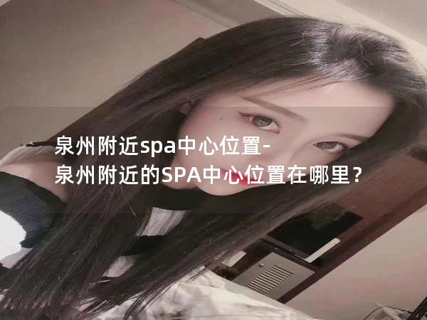 泉州附近spa中心位置-泉州附近的SPA中心位置在哪里？