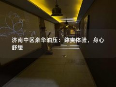 济南中区豪华油压：尊贵体验，身心舒缓