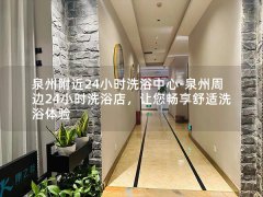 泉州附近24小时洗浴中心-泉州周边24小时洗浴店，让您畅享舒适洗浴体验