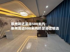 泉州附近足浴500米内-泉州周边500米内的足浴店精选