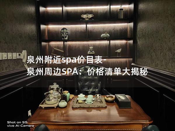 泉州附近spa价目表-泉州周边SPA：价格清单大揭秘