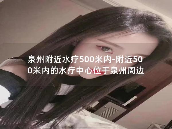 泉州附近水疗500米内-附近500米内的水疗中心位于泉州周边