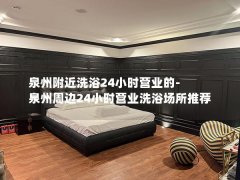 泉州附近洗浴24小时营业的-泉州周边24小时营业洗浴场所推荐