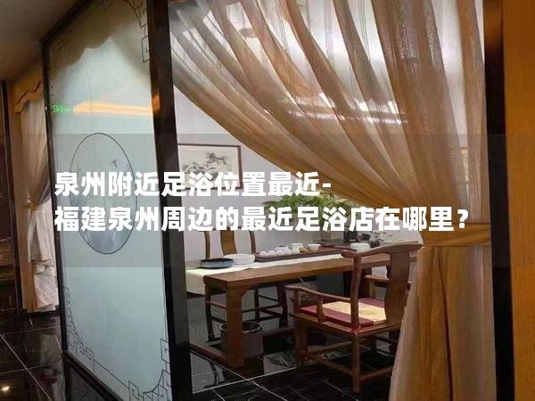 泉州附近足浴位置最近-福建泉州周边的最近足浴店在哪里？