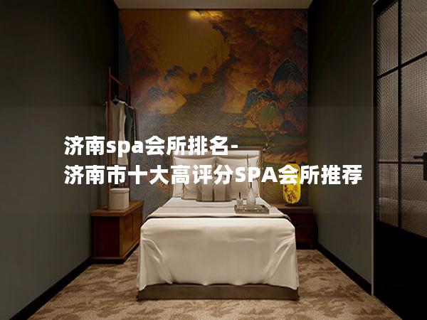 济南spa会所排名-济南市十大高评分SPA会所推荐