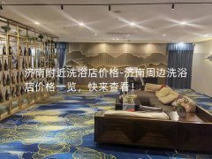 济南附近洗浴店价格-济南周边洗浴店价格一览，快来查看！