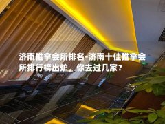 济南推拿会所排名-济南十佳推拿会所排行榜出炉，你去过几家？