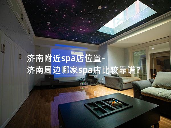 济南附近spa店位置-济南周边哪家spa店比较靠谱？