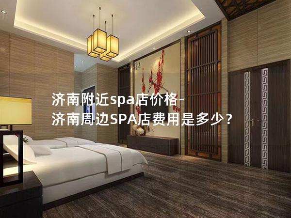 济南附近spa店价格-济南周边SPA店费用是多少？