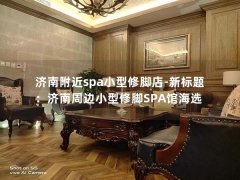 济南附近spa小型修脚店-新标题：济南周边小型修脚SPA馆海选