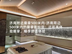 济南附近桑拿500米内-济南周边500米内的桑拿新标题：近距离体验桑拿，畅享舒适体验