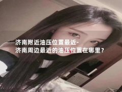 济南附近油压位置最近-济南周边最近的油压位置在哪里？