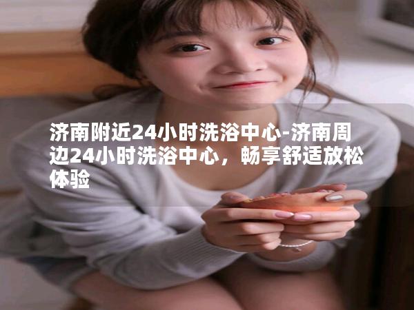 济南附近24小时洗浴中心-济南周边24小时洗浴中心，畅享舒适放松体验