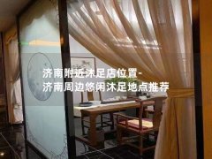 济南附近沐足店位置-济南周边悠闲沐足地点推荐