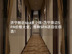 济宁附近spa多少钱-济宁周边SPA价格大全，各种SPA项目任你选！