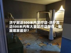 济宁附近500米内足疗店-济宁周边500米内有大量足疗店存在，到底哪家最好？