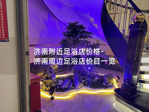 济南附近足浴店价格-济南周边足浴店价目一览