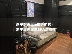 济宁附近spa最近的店-济宁周边最新SPA店推荐