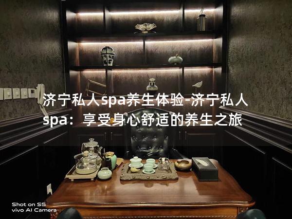 济宁私人spa养生体验-济宁私人spa：享受身心舒适的养生之旅