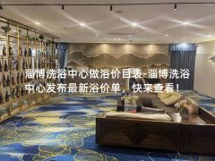 淄博洗浴中心做浴价目表-淄博洗浴中心发布最新浴价单，快来查看！